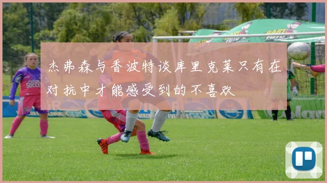 杰弗森与香波特谈库里克莱只有在对抗中才能感受到的不喜欢