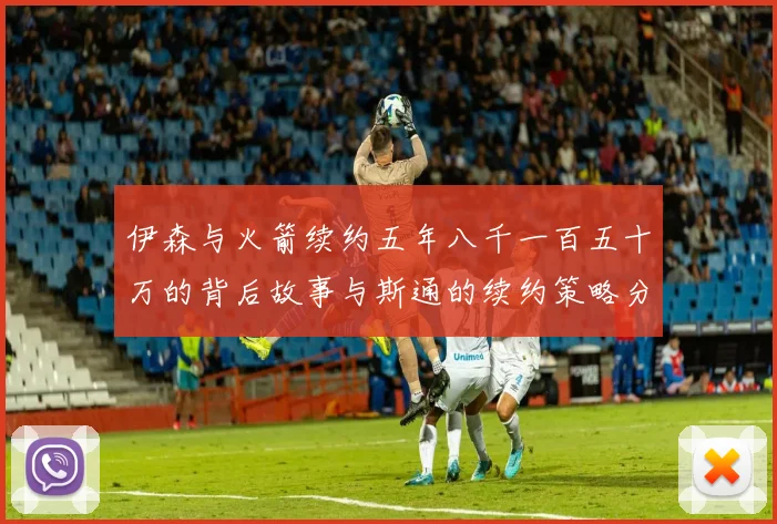 伊森与火箭续约五年八千一百五十万的背后故事与斯通的续约策略分析