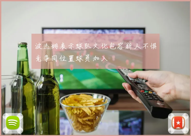 波杰姆表示球队文化包容新人不惧竞争同位置球员加入