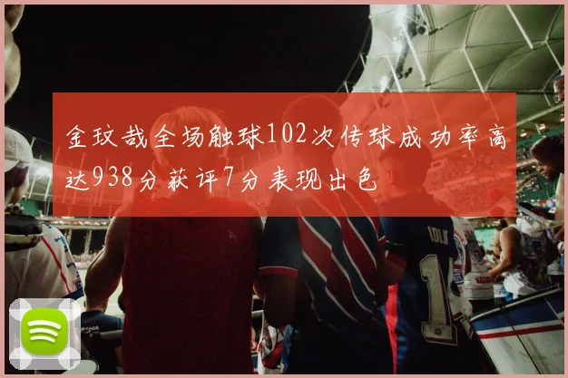 金玟哉全场触球102次传球成功率高达938分获评7分表现出色