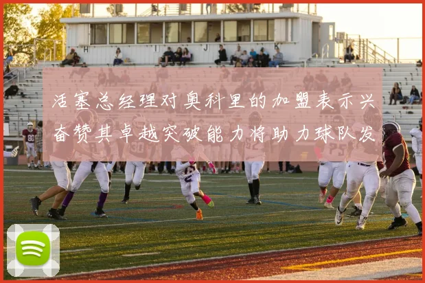 活塞总经理对奥科里的加盟表示兴奋赞其卓越突破能力将助力球队发展