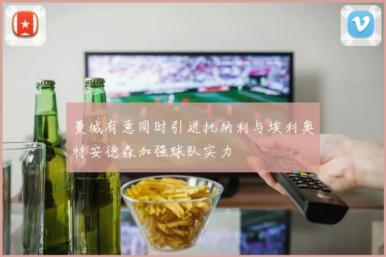 曼城有意同时引进托纳利与埃利奥特安德森加强球队实力