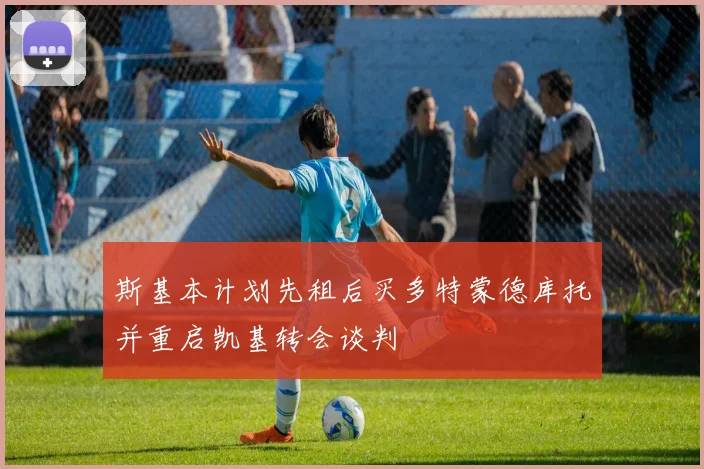 斯基本计划先租后买多特蒙德库托并重启凯基转会谈判
