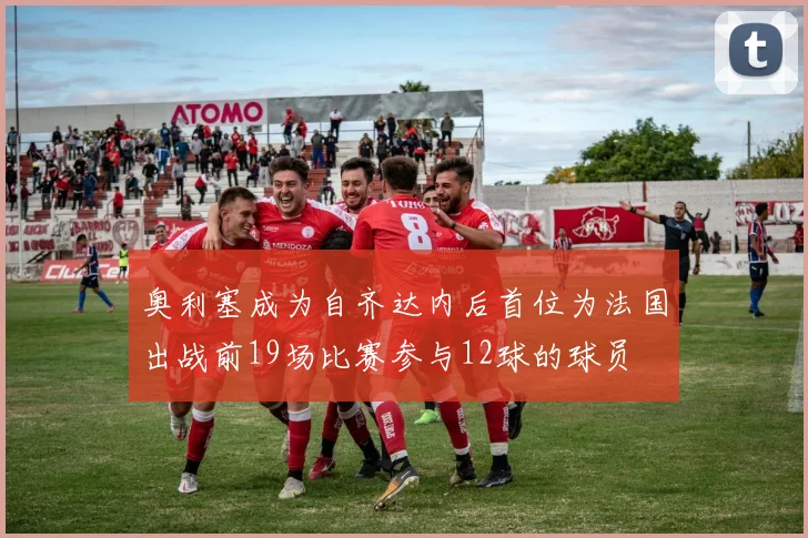 奥利塞成为自齐达内后首位为法国出战前19场比赛参与12球的球员