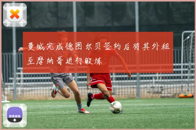 曼城完成德图尔贝签约后将其外租至摩纳哥进行锻炼