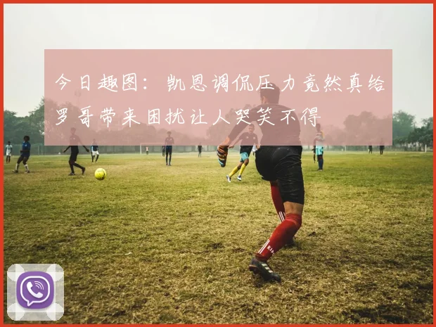 今日趣图：凯恩调侃压力竟然真给罗哥带来困扰让人哭笑不得